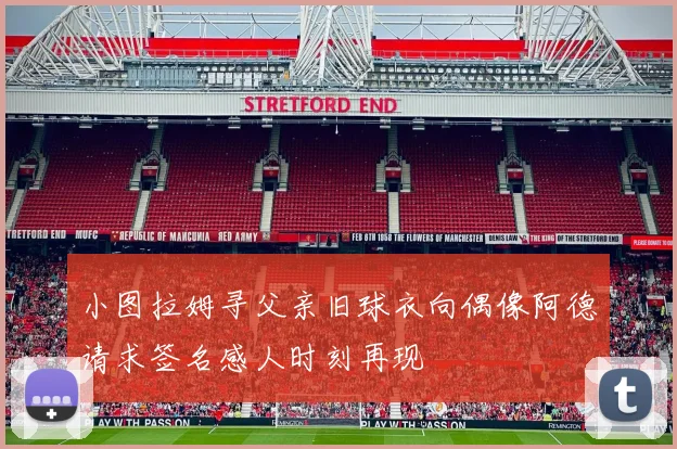 小图拉姆寻父亲旧球衣向偶像阿德请求签名感人时刻再现