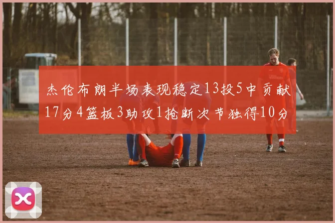 杰伦布朗半场表现稳定13投5中贡献17分4篮板3助攻1抢断次节独得10分