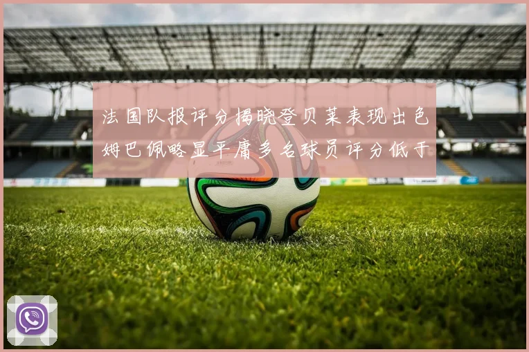 法国队报评分揭晓登贝莱表现出色姆巴佩略显平庸多名球员评分低于六分