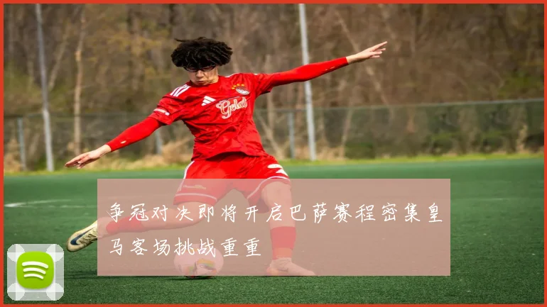 争冠对决即将开启巴萨赛程密集皇马客场挑战重重