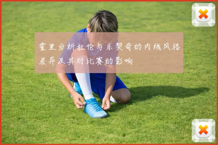 霍里分析杜伦与东契奇的内线风格差异及其对比赛的影响