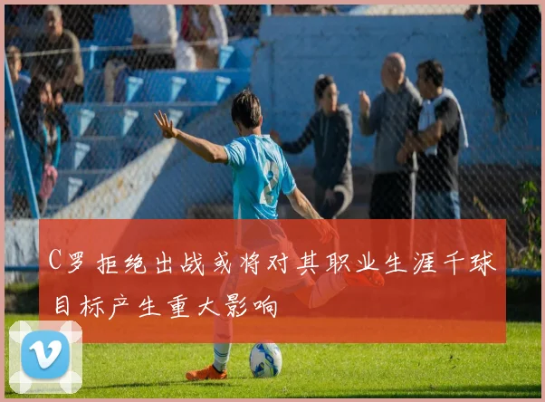 C罗拒绝出战或将对其职业生涯千球目标产生重大影响