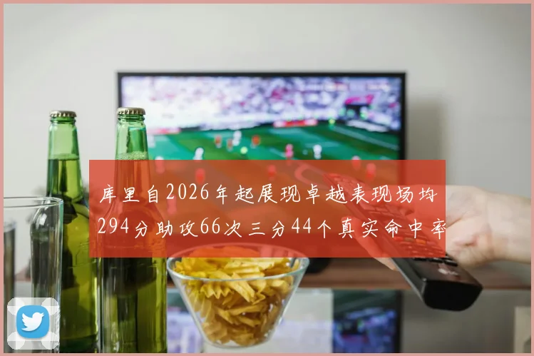 库里自2026年起展现卓越表现场均294分助攻66次三分44个真实命中率高达637