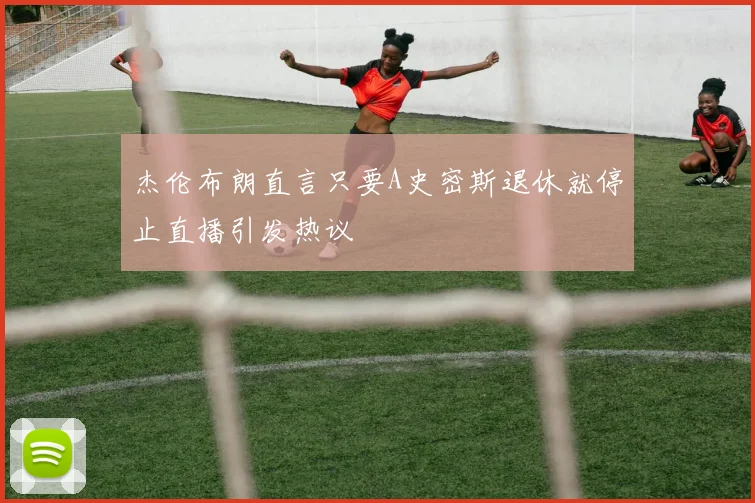 杰伦布朗直言只要A史密斯退休就停止直播引发热议