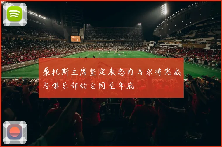 桑托斯主席坚定表态内马尔将完成与俱乐部的合同至年底