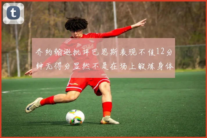 乔约翰逊批评巴恩斯表现不佳12分钟无得分显然不是在场上锻炼身体
