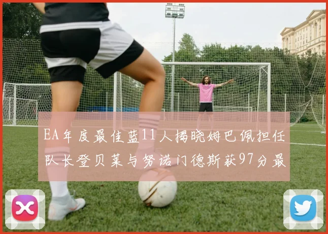 EA年度最佳蓝11人揭晓姆巴佩担任队长登贝莱与努诺门德斯获97分最高评分