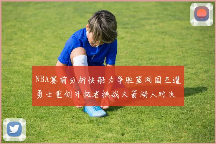 NBA赛前分析快船力争胜篮网国王遭勇士重创开拓者挑战火箭湖人对决雄鹿艰难