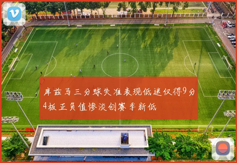 库兹马三分球失准表现低迷仅得9分4板正负值惨淡创赛季新低