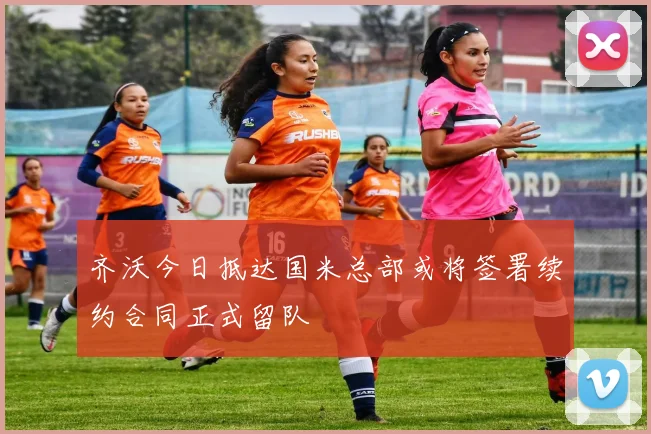 齐沃今日抵达国米总部或将签署续约合同正式留队