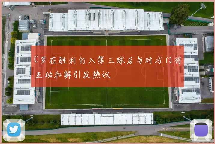 C罗在胜利打入第三球后与对方门将互动和解引发热议
