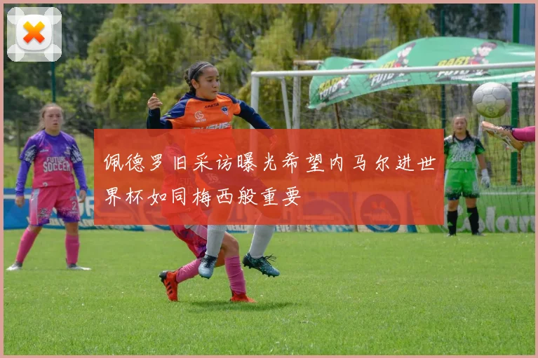 佩德罗旧采访曝光希望内马尔进世界杯如同梅西般重要