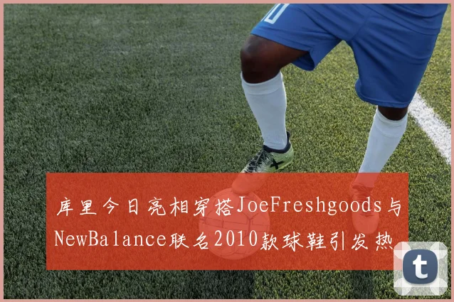 库里今日亮相穿搭JoeFreshgoods与NewBalance联名2010款球鞋引发热议