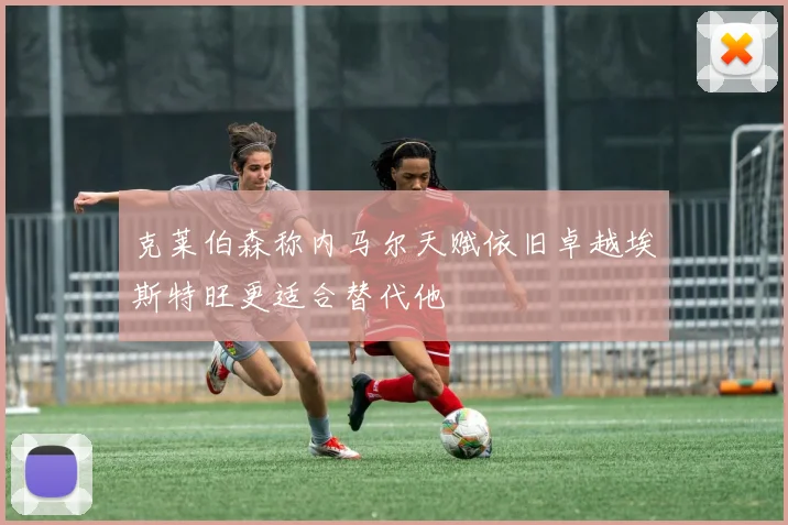 克莱伯森称内马尔天赋依旧卓越埃斯特旺更适合替代他