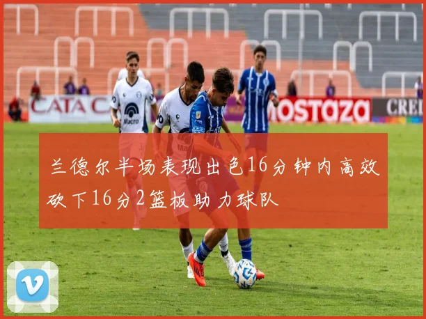 兰德尔半场表现出色16分钟内高效砍下16分2篮板助力球队