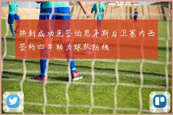 热刺成功免签伯恩茅斯后卫塞内西签约四年助力球队防线
