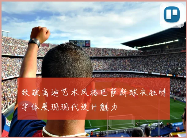 致敬高迪艺术风格巴萨新球衣独特字体展现现代设计魅力