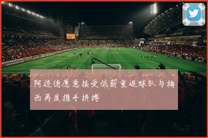 阿连德愿意接受低薪重返球队与梅西再度携手拼搏
