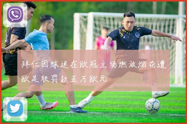 拜仁因球迷在欧冠主场燃放烟花遭欧足联罚款五万欧元