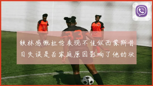 铁林感慨杜伦表现不佳似西蒙斯昔日失误是否家庭原因影响了他的状态