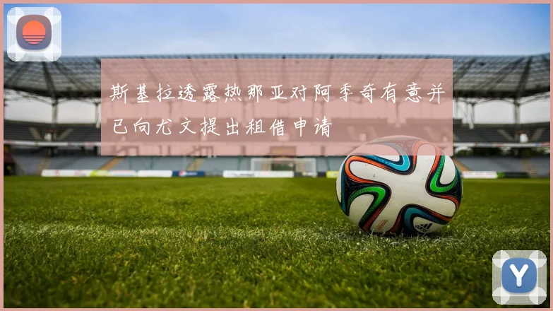 斯基拉透露热那亚对阿季奇有意并已向尤文提出租借申请