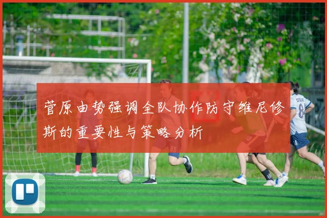 菅原由势强调全队协作防守维尼修斯的重要性与策略分析