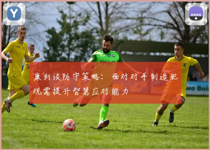 康利谈防守策略：面对对手制造犯规需提升智慧应对能力