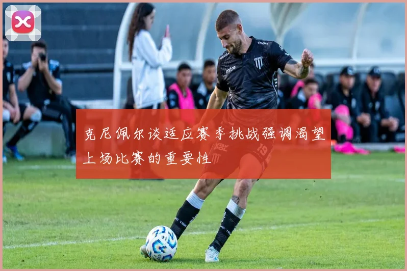 克尼佩尔谈适应赛季挑战强调渴望上场比赛的重要性