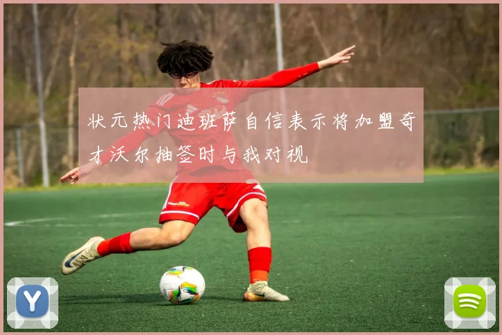状元热门迪班萨自信表示将加盟奇才沃尔抽签时与我对视