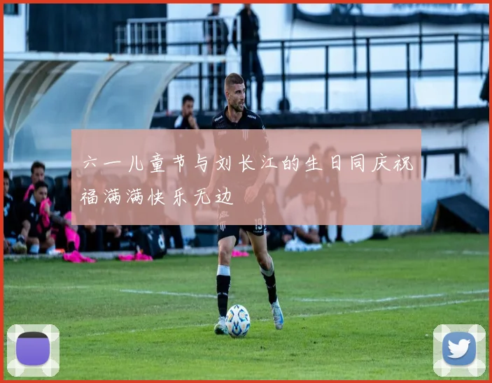 六一儿童节与刘长江的生日同庆祝福满满快乐无边