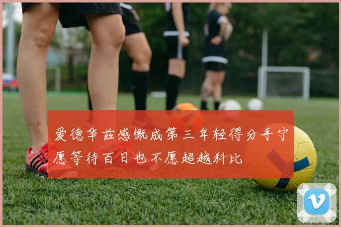 爱德华兹感慨成第三年轻得分手宁愿等待百日也不愿超越科比