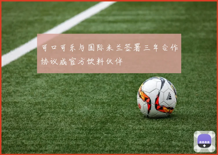 可口可乐与国际米兰签署三年合作协议成官方饮料伙伴