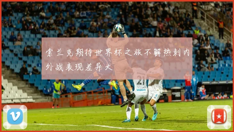 索兰克期待世界杯之旅不解热刺内外战表现差异大