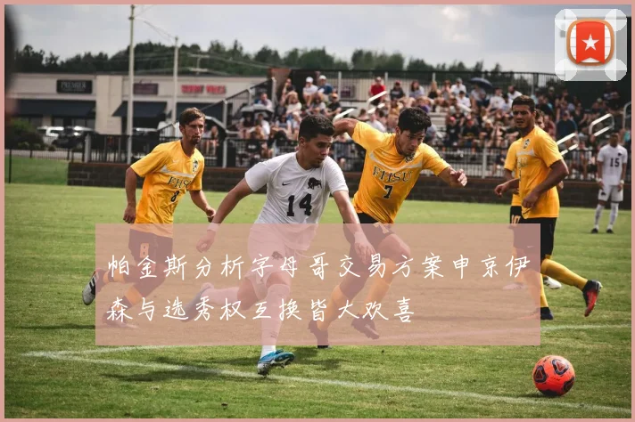 帕金斯分析字母哥交易方案申京伊森与选秀权互换皆大欢喜