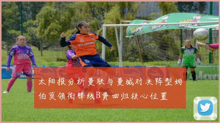 太阳报分析曼联与曼城对决阵型姆伯莫领衔锋线B费回归核心位置